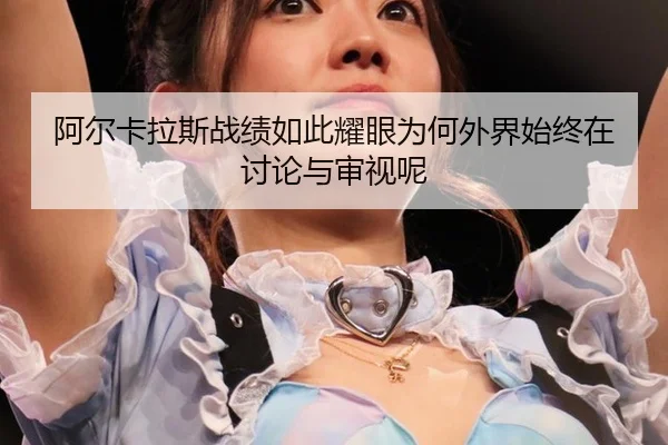 阿尔卡拉斯战绩如此耀眼为何外界始终在讨论与审视呢