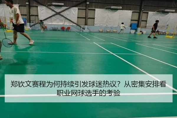 郑钦文赛程为何持续引发球迷热议？从密集安排看职业网球选手的考验